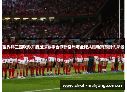 世界杯三国联办开启足球赛事合作新格局与全球共赢新篇章时代愿景 世界杯三国联办开启足球赛事合作新格局与全球共赢新篇章时代愿景