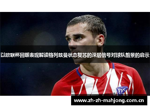 以欧联杯回暖表现解读格列兹曼状态复苏的深层信号对球队前景的启示 以欧联杯回暖表现解读格列兹曼状态复苏的深层信号对球队前景的启示