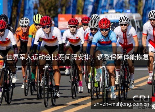 世界军人运动会比赛间隔安排,调整保障体能恢复 世界军人运动会比赛间隔安排,调整保障体能恢复