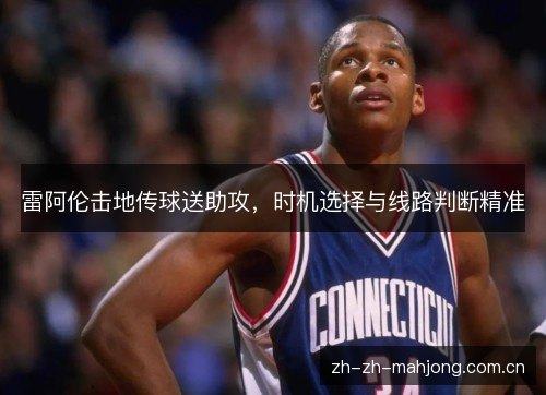 雷阿伦击地传球送助攻,时机选择与线路判断精准 雷阿伦击地传球送助攻,时机选择与线路判断精准