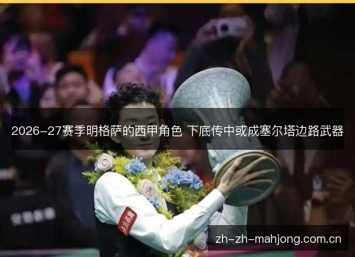 2026-27赛季明格萨的西甲角色 下底传中或成塞尔塔边路武器 2026-27赛季明格萨的西甲角色 下底传中或成塞尔塔边路武器