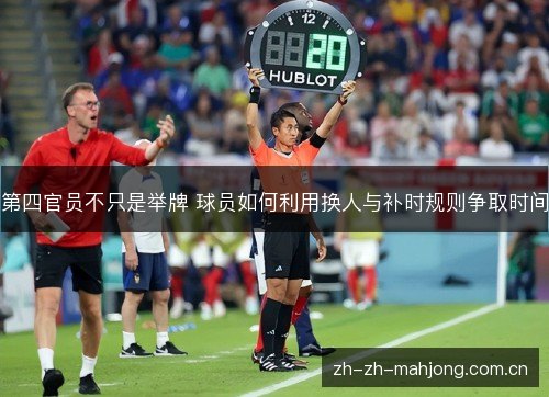 第四官员不只是举牌 球员如何利用换人与补时规则争取时间 第四官员不只是举牌 球员如何利用换人与补时规则争取时间